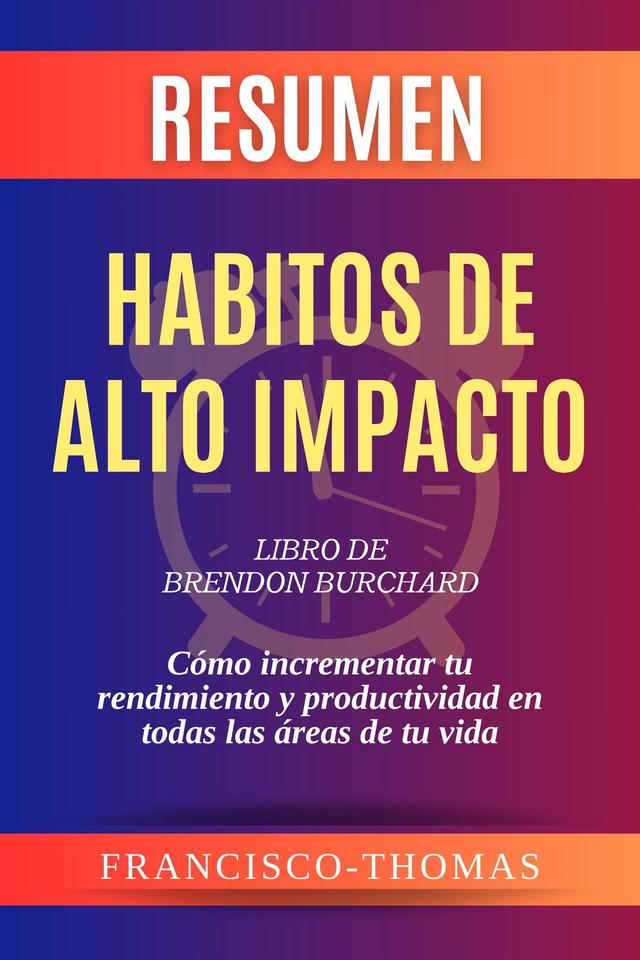 Resumen de Habitos de Alto Impacto Libro de Brendon Burchard:Cómo incrementar tu rendimiento y productividad en todas las áreas de tu vida